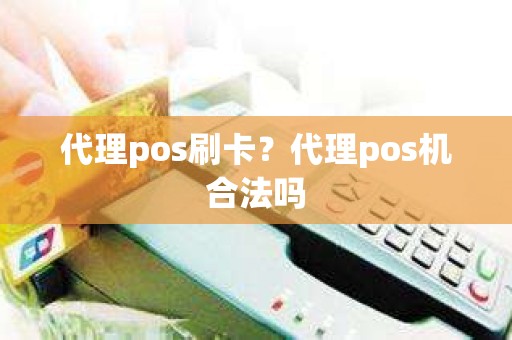 代理pos刷卡？代理pos机合法吗