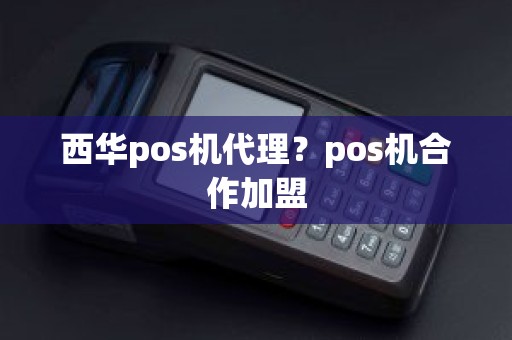 西华pos机代理？pos机合作加盟