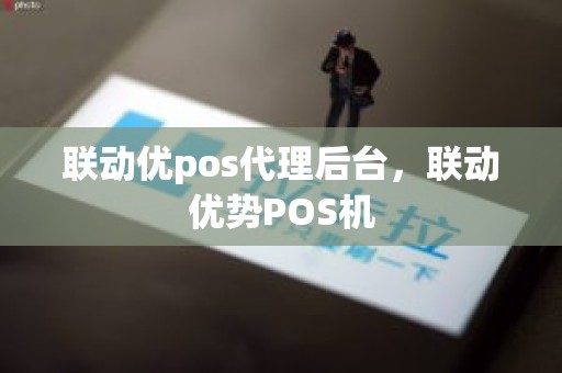 联动优pos代理后台，联动优势POS机