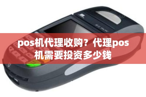 pos机代理收购？代理pos机需要投资多少钱