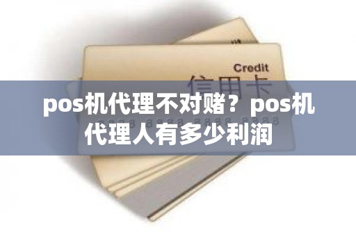 pos机代理不对赌？pos机代理人有多少利润