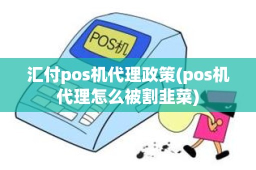 汇付pos机代理政策(pos机代理怎么被割韭菜)