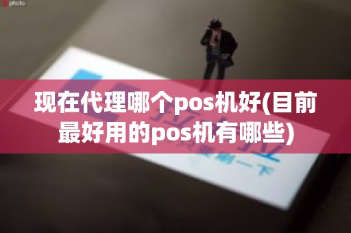 现在代理哪个pos机好(目前最好用的pos机有哪些)