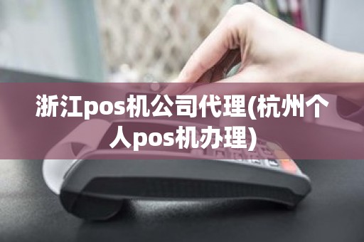 浙江pos机公司代理(杭州个人pos机办理)