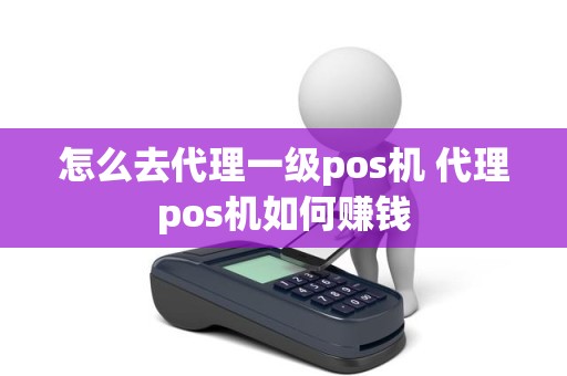 怎么去代理一级pos机 代理pos机如何赚钱