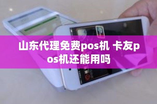 山东代理免费pos机 卡友pos机还能用吗