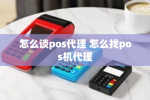 怎么谈pos代理 怎么找pos机代理