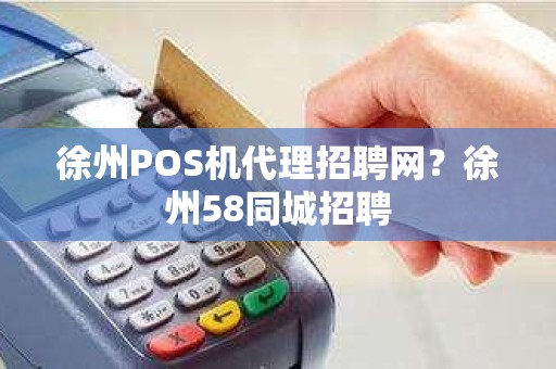 徐州POS机代理招聘网？徐州58同城招聘