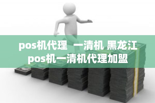 pos机代理  一清机 黑龙江pos机一清机代理加盟