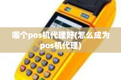 哪个pos机代理好(怎么成为pos机代理)