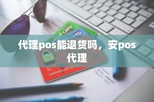 代理pos能退货吗，安pos代理