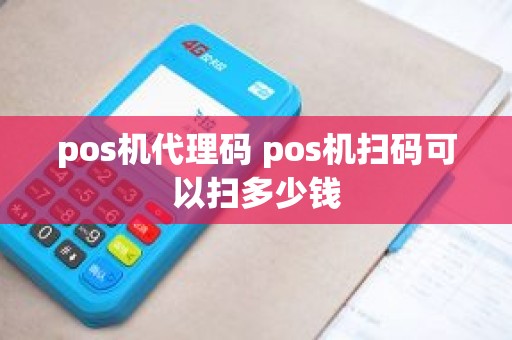 pos机代理码 pos机扫码可以扫多少钱