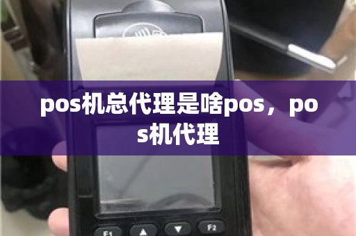 pos机总代理是啥pos，pos机代理