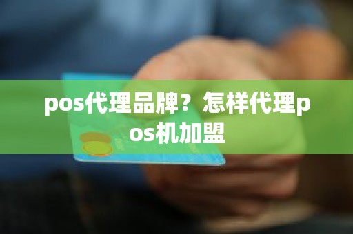 pos代理品牌？怎样代理pos机加盟