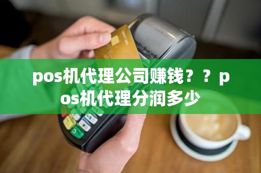 pos机代理公司赚钱？？pos机代理分润多少