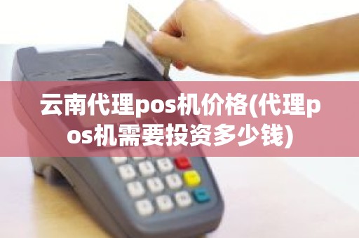 云南代理pos机价格(代理pos机需要投资多少钱)