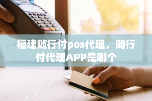 福建随行付pos代理，随行付代理APP是哪个