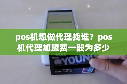 pos机想做代理找谁？pos机代理加盟费一般为多少