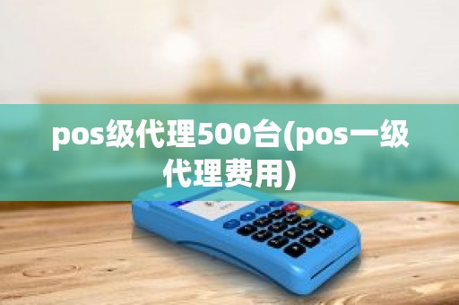 pos级代理500台(pos一级代理费用) pos级代理500台(pos一级代理费用)