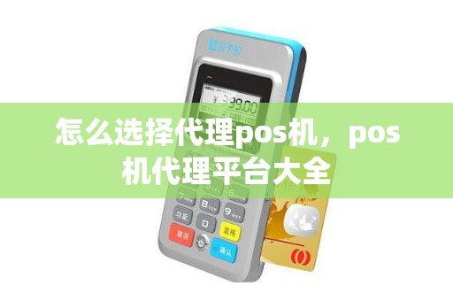 怎么选择代理pos机,pos机代理平台大全 怎么选择代理pos机,pos机代理平台大全