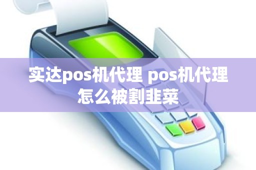 实达pos机代理 pos机代理怎么被割韭菜 实达pos机代理 pos机代理怎么被割韭菜