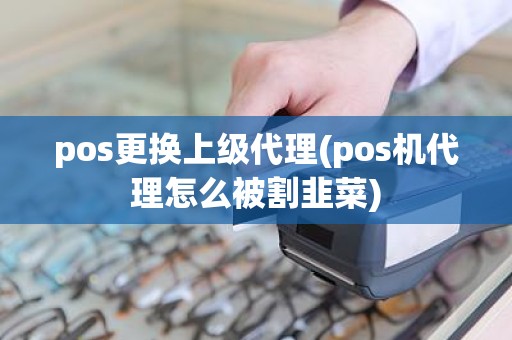 pos更换上级代理(pos机代理怎么被割韭菜) pos更换上级代理(pos机代理怎么被割韭菜)