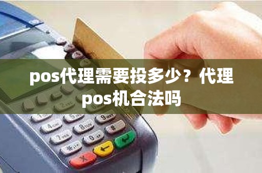 pos代理需要投多少？代理pos机合法吗