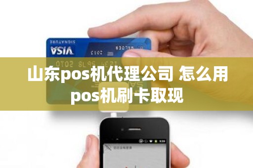 山东pos机代理公司 怎么用pos机刷卡取现