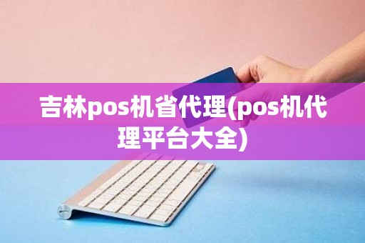 吉林pos机省代理(pos机代理平台大全)