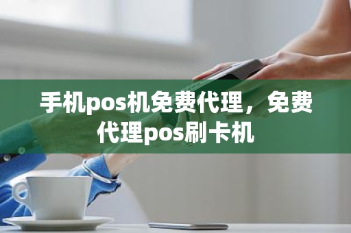 手机pos机免费代理，免费代理pos刷卡机