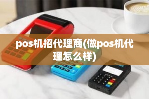 pos机招代理商(做pos机代理怎么样)