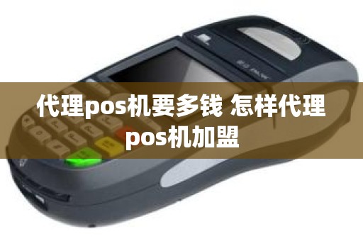 代理pos机要多钱 怎样代理pos机加盟