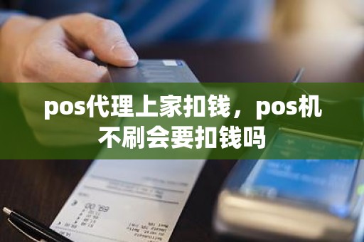 pos代理上家扣钱，pos机不刷会要扣钱吗