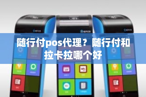 随行付pos代理？随行付和拉卡拉哪个好