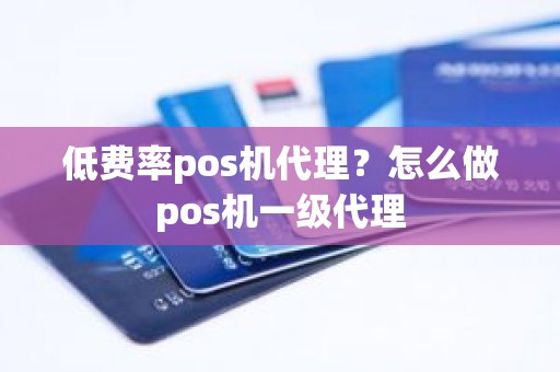 低费率pos机代理？怎么做pos机一级代理