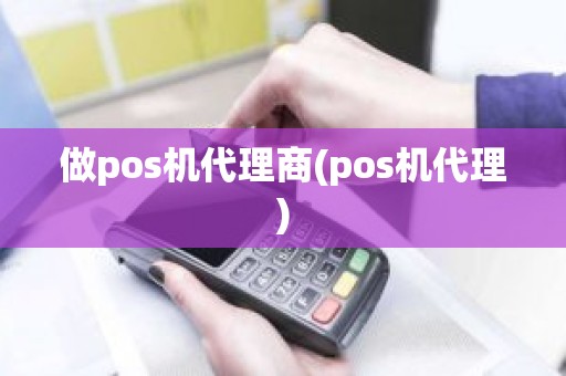 做pos机代理商(pos机代理)