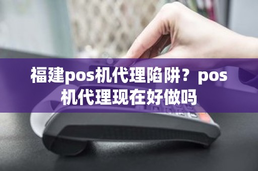 福建pos机代理陷阱？pos机代理现在好做吗