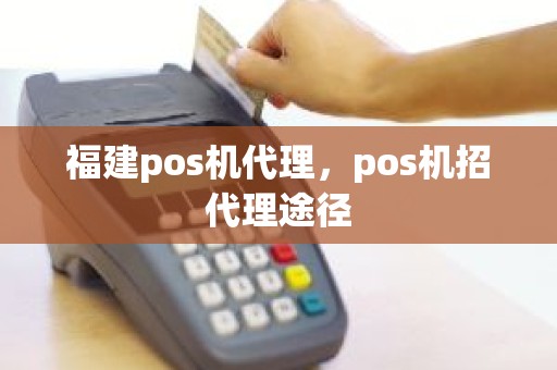 福建pos机代理,pos机招代理途径 福建pos机代理,pos机招代理途径