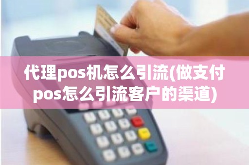 代理pos机怎么引流(做支付pos怎么引流客户的渠道)