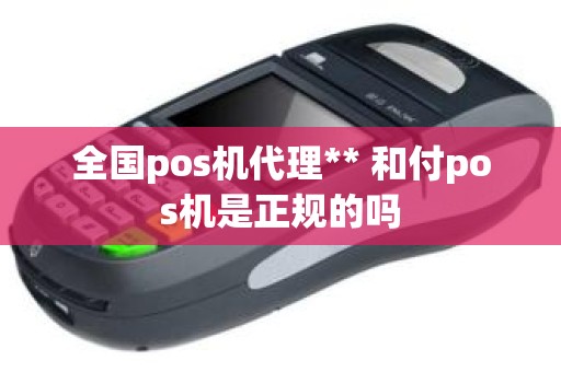 全国pos机代理** 和付pos机是正规的吗