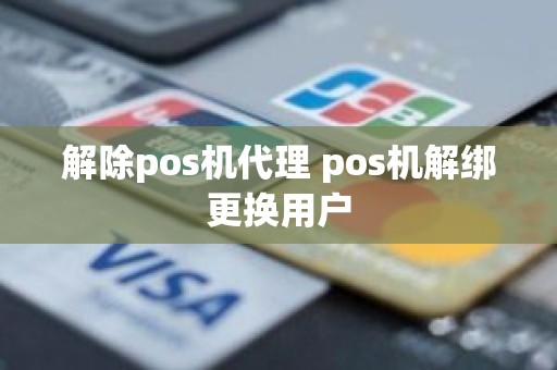 解除pos机代理 pos机解绑更换用户