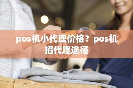 pos机小代理价格？pos机招代理途径