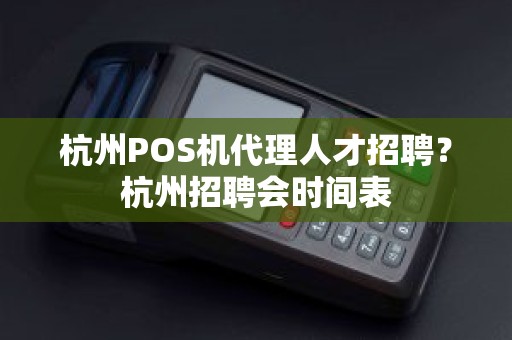 杭州POS机代理人才招聘？杭州招聘会时间表