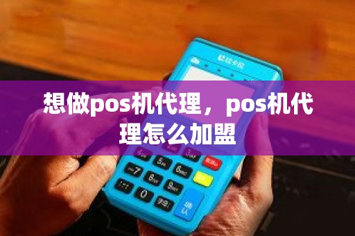 想做pos机代理，pos机代理怎么加盟