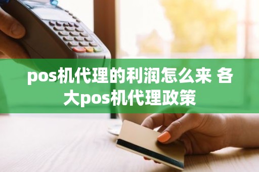 pos机代理的利润怎么来 各大pos机代理政策