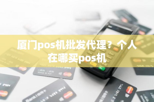厦门pos机批发代理?个人在哪买pos机 厦门pos机批发代理?个人在哪买pos机