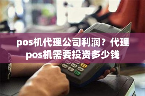 pos机代理公司利润？代理pos机需要投资多少钱