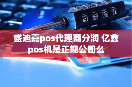 盛迪嘉pos代理商分润 亿鑫pos机是正规公司么