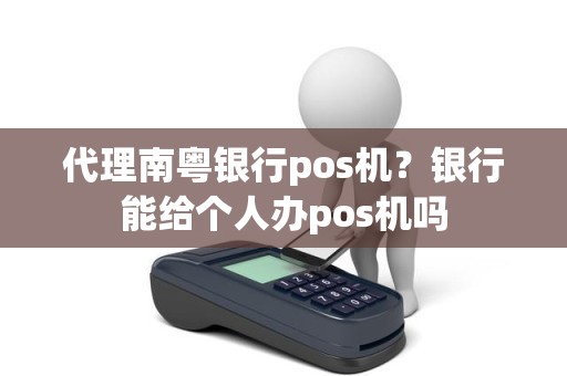 代理南粤银行pos机？银行能给个人办pos机吗