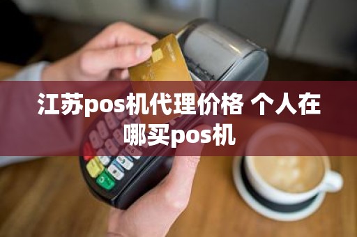 江苏pos机代理价格 个人在哪买pos机